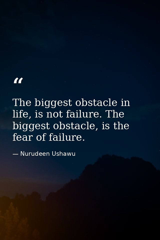The biggest obstacle in life, is not failure. The biggest obstacle, is the fear of failure. — Nurudeen Ushawu