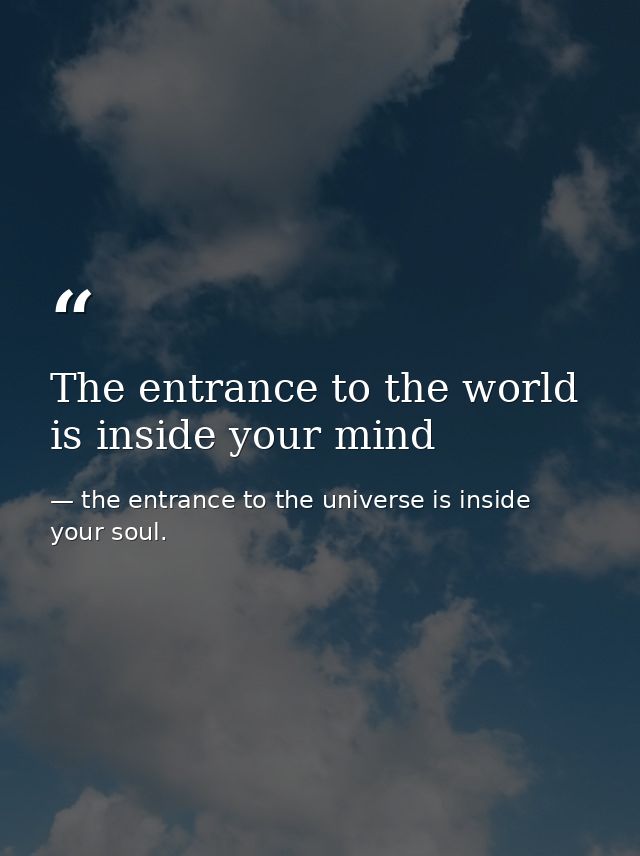 The entrance to the world is inside your mind — the entrance to the universe is inside your soul.