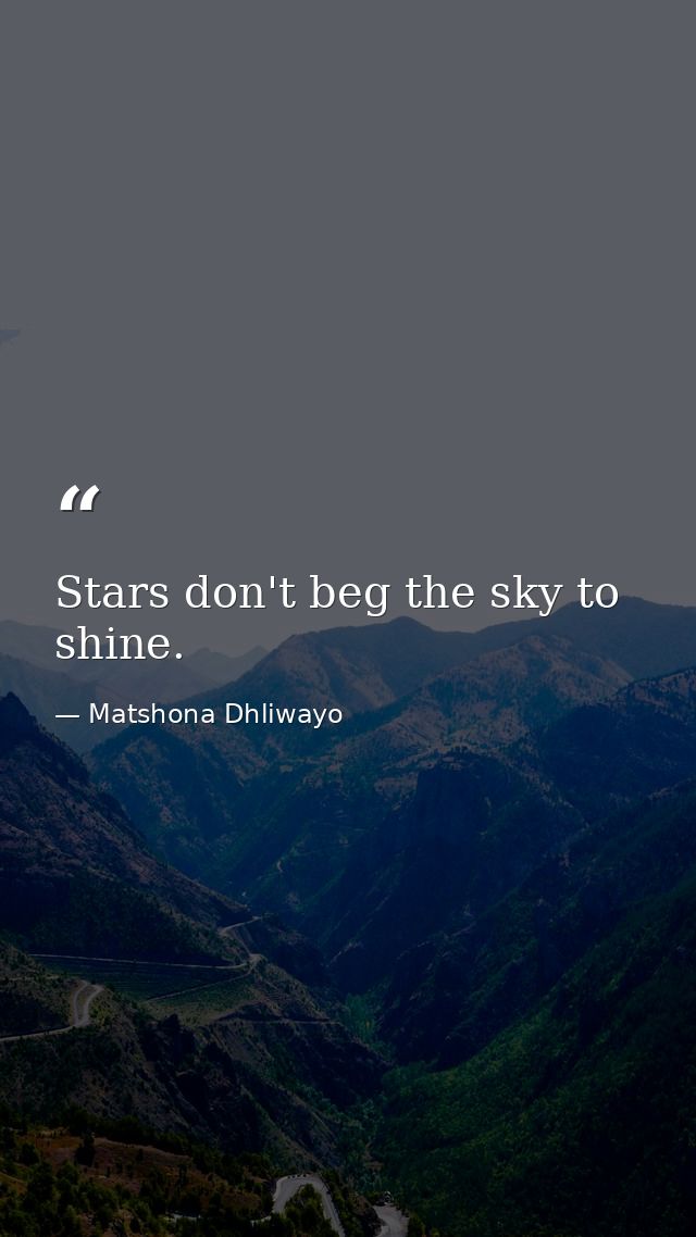 Stars don't beg the sky to shine. — Matshona Dhliwayo