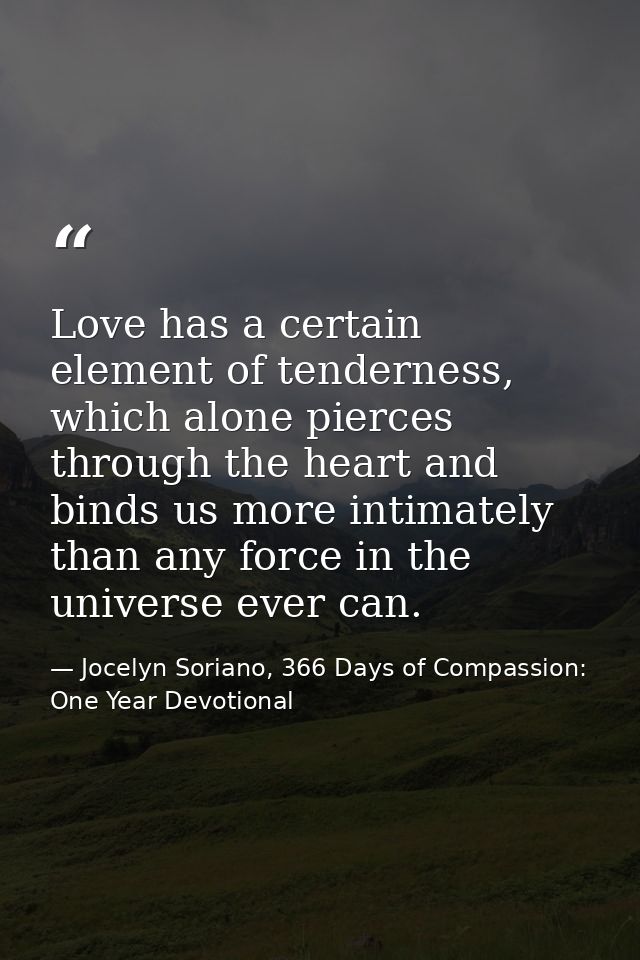 Love has a certain element of tenderness, which alone pierces through the heart and binds us more intimately than any fo — Jocelyn Soriano, 366 Days of Compassion: One Year Devotional