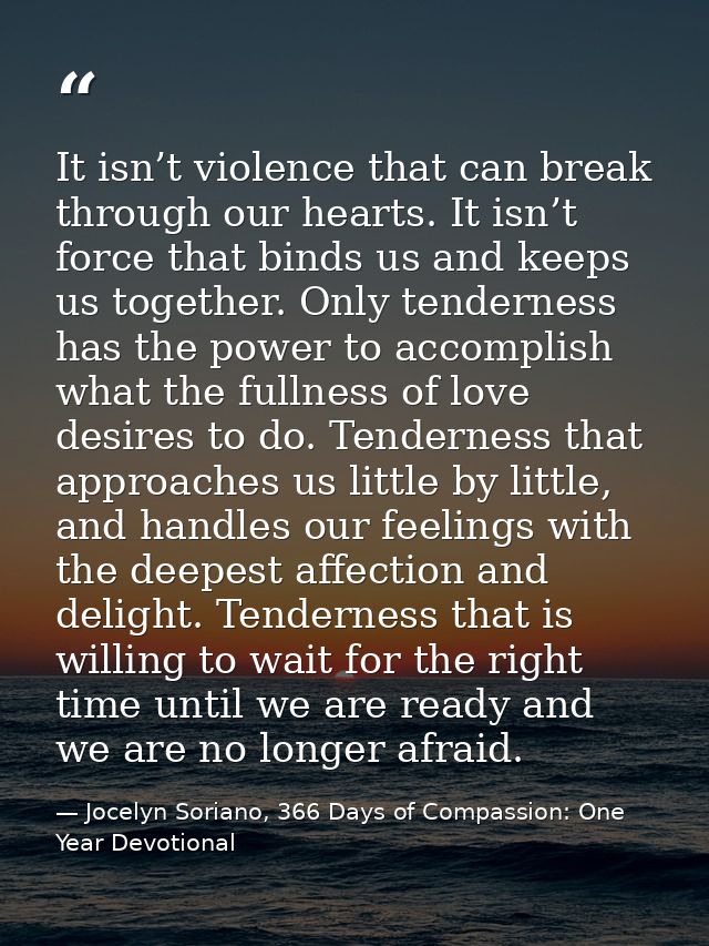 It isn’t violence that can break through our hearts. It isn’t force that binds us and keeps us together. Only tenderness — Jocelyn Soriano, 366 Days of Compassion: One Year Devotional