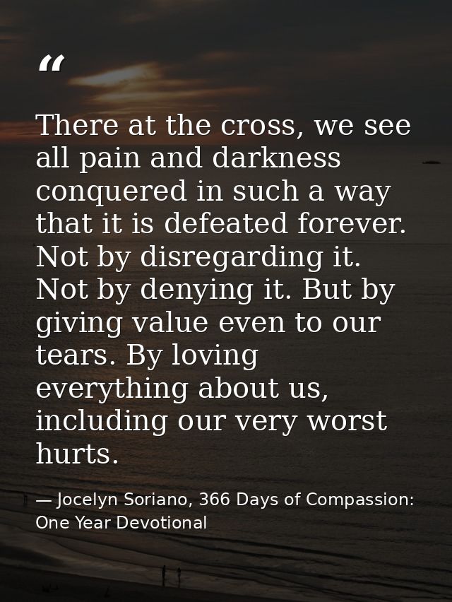 There at the cross, we see all pain and darkness conquered in such a way that it is defeated forever. Not by disregardin — Jocelyn Soriano, 366 Days of Compassion: One Year Devotional