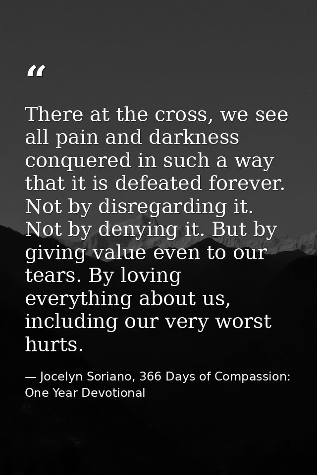 There at the cross, we see all pain and darkness conquered in such a way that it is defeated forever. Not by disregardin — Jocelyn Soriano, 366 Days of Compassion: One Year Devotional