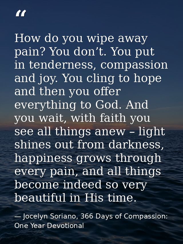 How do you wipe away pain? You don’t. You put in tenderness, compassion and joy. You cling to hope and then you offer ev — Jocelyn Soriano, 366 Days of Compassion: One Year Devotional