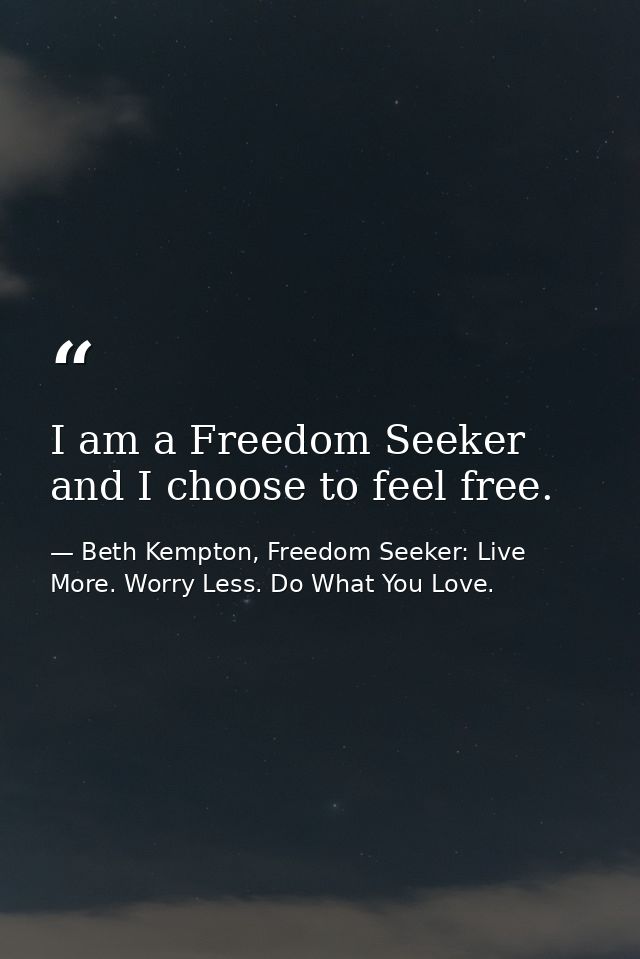 I am a Freedom Seeker and I choose to feel free.  — Beth Kempton, Freedom Seeker: Live More. Worry Less. Do What You Love.