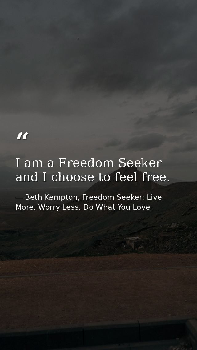 I am a Freedom Seeker and I choose to feel free.  — Beth Kempton, Freedom Seeker: Live More. Worry Less. Do What You Love.