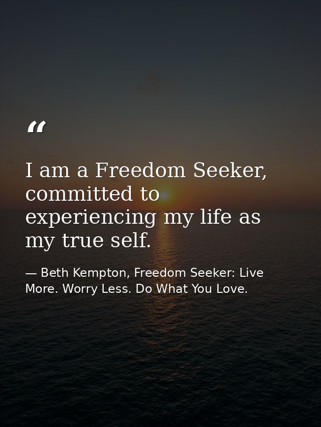 I am a Freedom Seeker, committed to experiencing my life as my true self. — Beth Kempton, Freedom Seeker: Live More. Worry Less. Do What You Love.