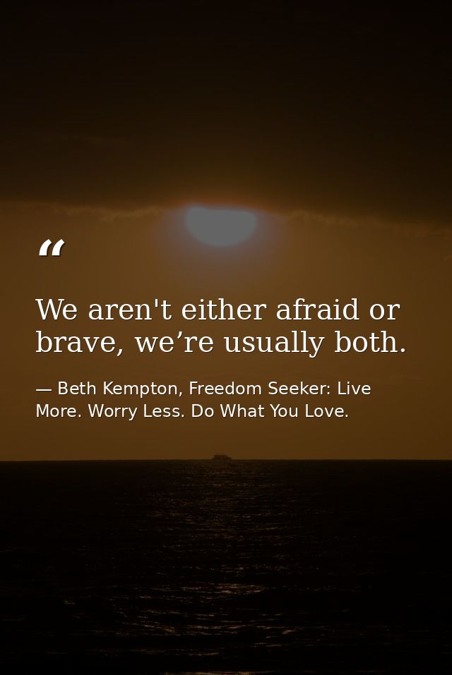 We aren't either afraid or brave, we’re usually both. — Beth Kempton, Freedom Seeker: Live More. Worry Less. Do What You Love.