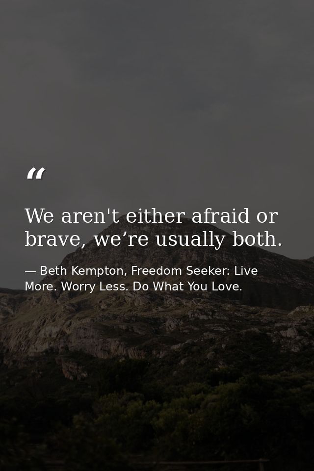 We aren't either afraid or brave, we’re usually both. — Beth Kempton, Freedom Seeker: Live More. Worry Less. Do What You Love.