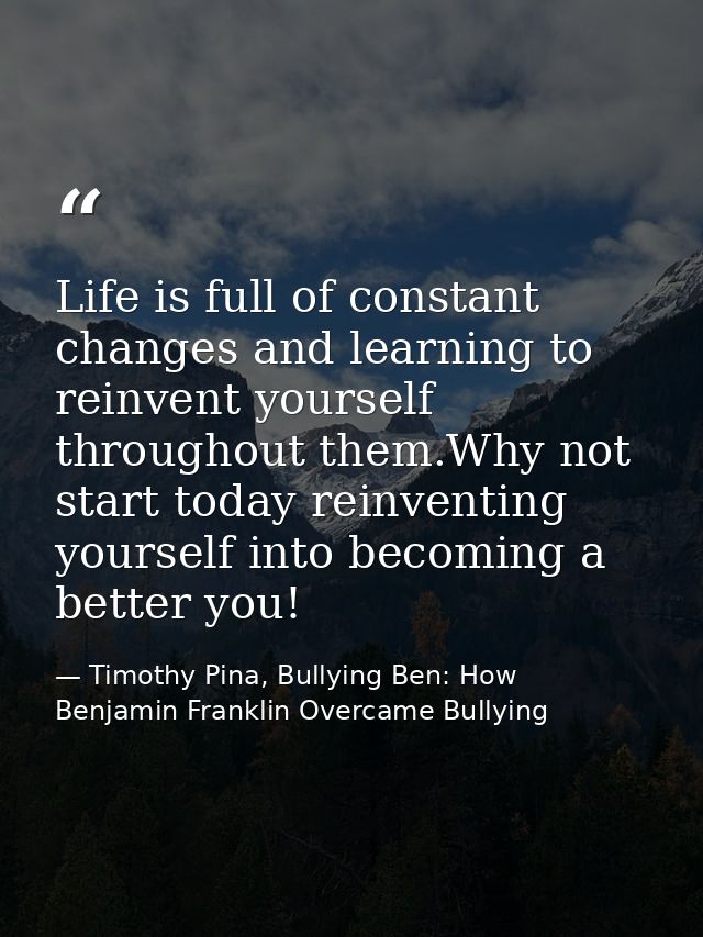 Life is full of constant changes and learning to reinvent yourself throughout them.Why not start today reinventing yours — Timothy Pina, Bullying Ben: How Benjamin Franklin Overcame Bullying