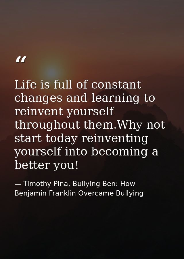 Life is full of constant changes and learning to reinvent yourself throughout them.Why not start today reinventing yours — Timothy Pina, Bullying Ben: How Benjamin Franklin Overcame Bullying