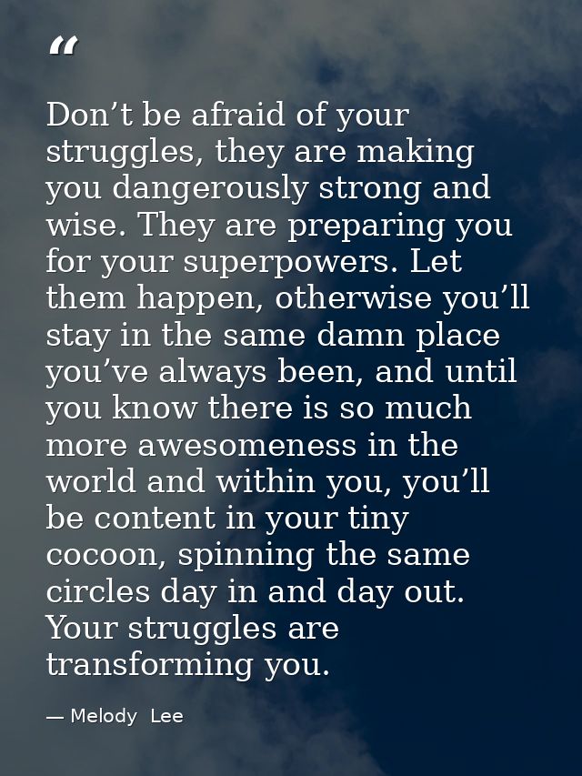 Don’t be afraid of your struggles, they are making you dangerously strong and wise. They are preparing you for your supe — Melody  Lee