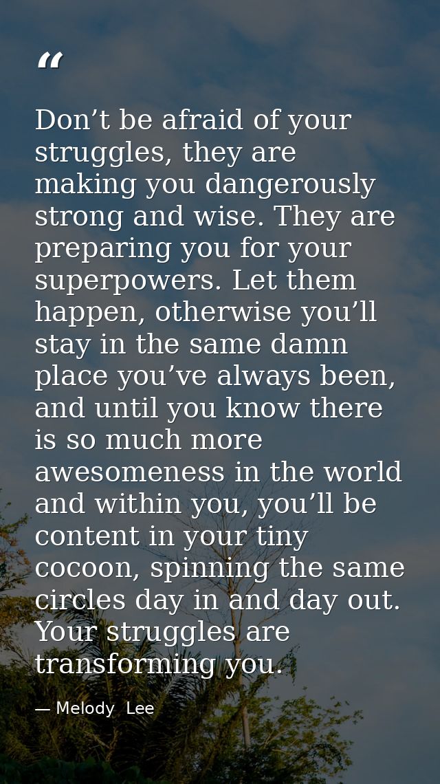 Don’t be afraid of your struggles, they are making you dangerously strong and wise. They are preparing you for your supe — Melody  Lee