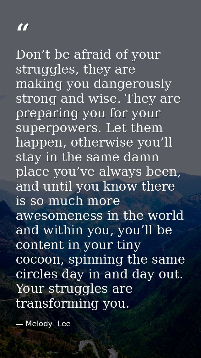 Don’t be afraid of your struggles, they are making you dangerously strong and wise. They are preparing you for your supe — Melody  Lee