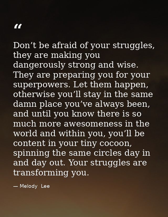 Don’t be afraid of your struggles, they are making you dangerously strong and wise. They are preparing you for your supe — Melody  Lee