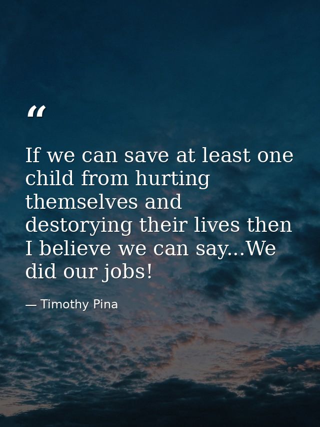 If we can save at least one child from hurting themselves and destorying their lives then I believe we can say...We did  — Timothy Pina