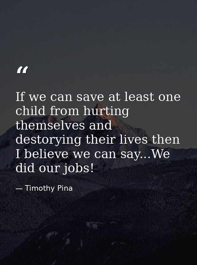 If we can save at least one child from hurting themselves and destorying their lives then I believe we can say...We did  — Timothy Pina