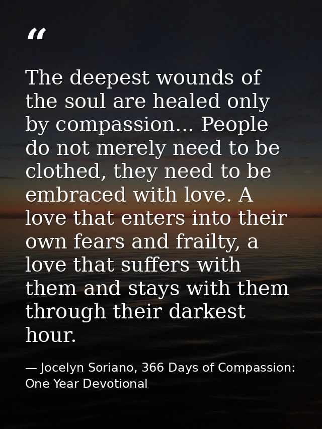 The deepest wounds of the soul are healed only by compassion... People do not merely need to be clothed, they need to be — Jocelyn Soriano, 366 Days of Compassion: One Year Devotional
