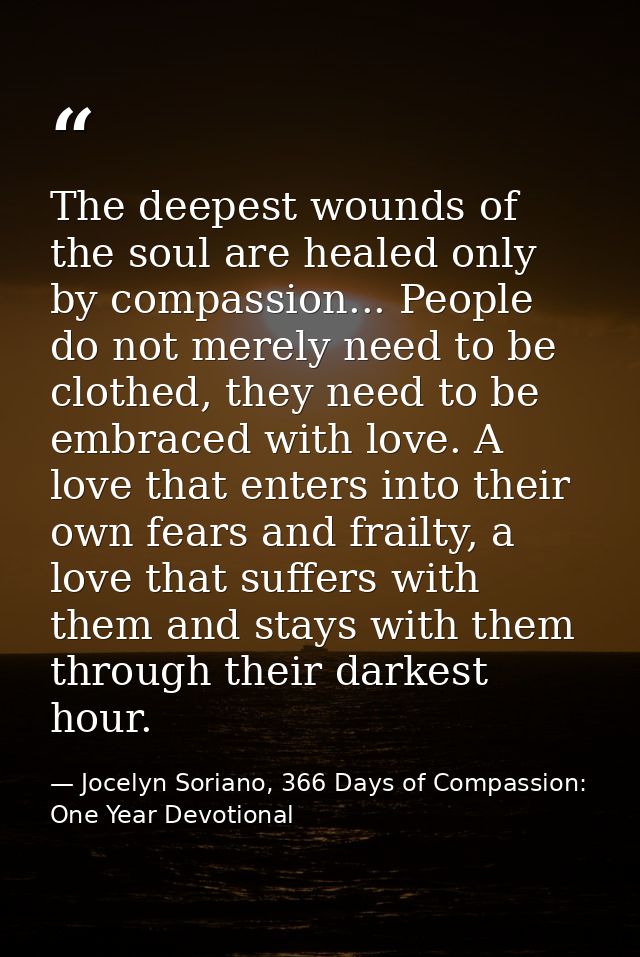 The deepest wounds of the soul are healed only by compassion... People do not merely need to be clothed, they need to be — Jocelyn Soriano, 366 Days of Compassion: One Year Devotional