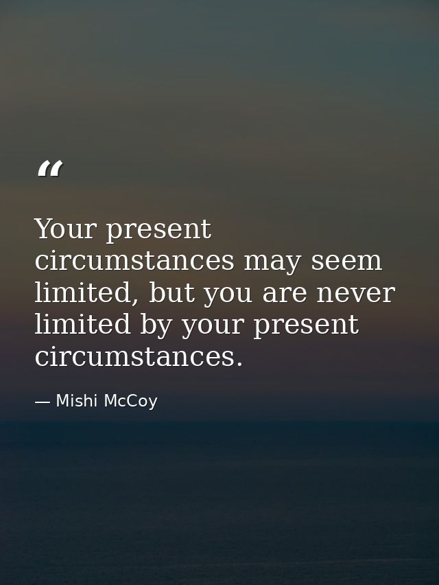 Your present circumstances may seem limited, but you are never limited by your present circumstances. — Mishi McCoy