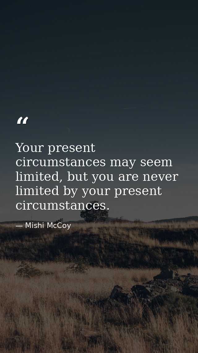Your present circumstances may seem limited, but you are never limited by your present circumstances. — Mishi McCoy