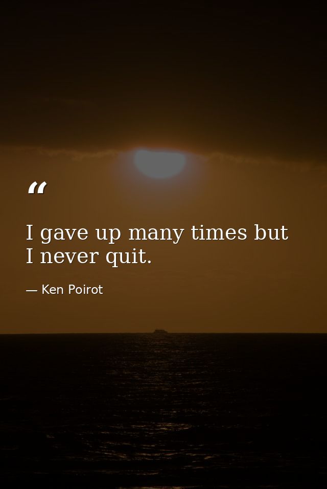 I gave up many times but I never quit. — Ken Poirot