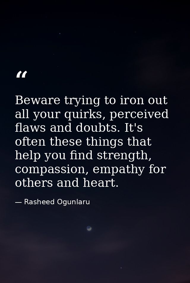 Beware trying to iron out all your quirks, perceived flaws and doubts. It's often these things that help you find streng — Rasheed Ogunlaru