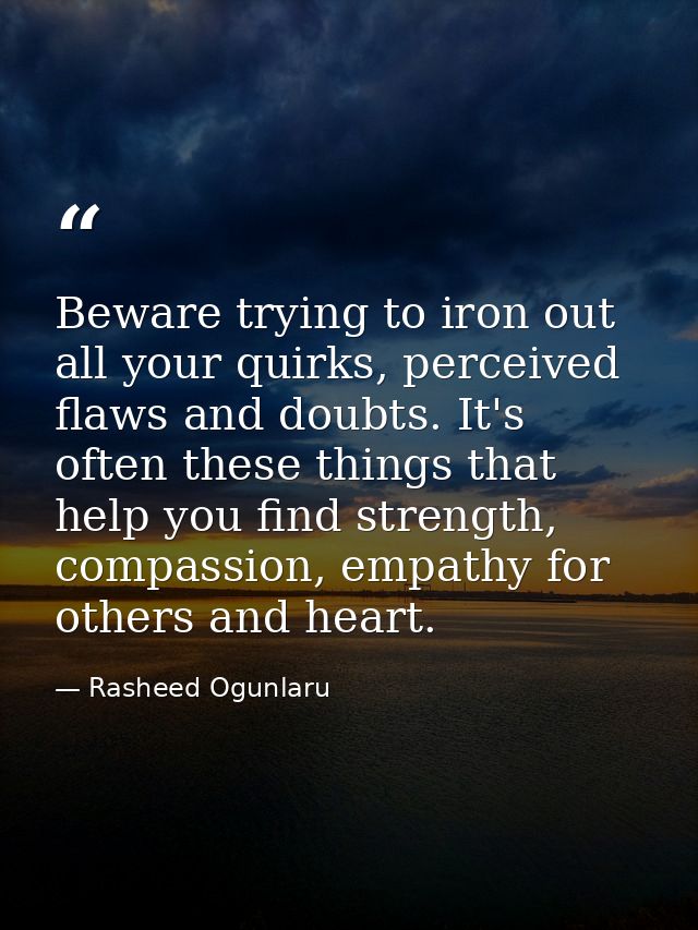 Beware trying to iron out all your quirks, perceived flaws and doubts. It's often these things that help you find streng — Rasheed Ogunlaru