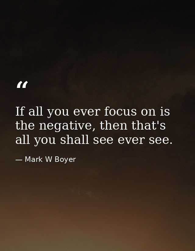 If all you ever focus on is the negative, then that's all you shall see ever see. — Mark W Boyer