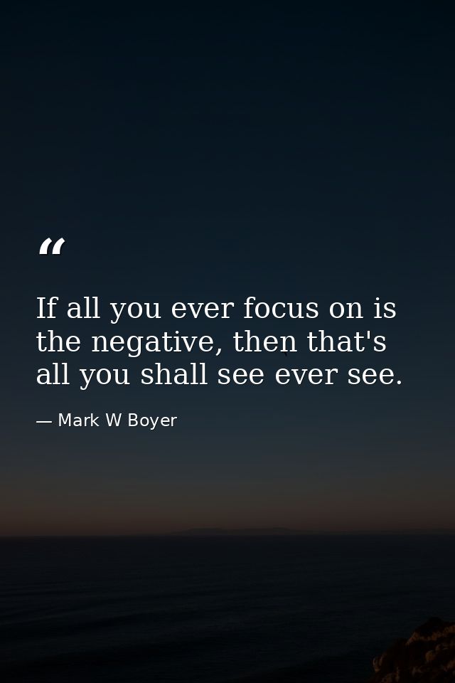 If all you ever focus on is the negative, then that's all you shall see ever see. — Mark W Boyer