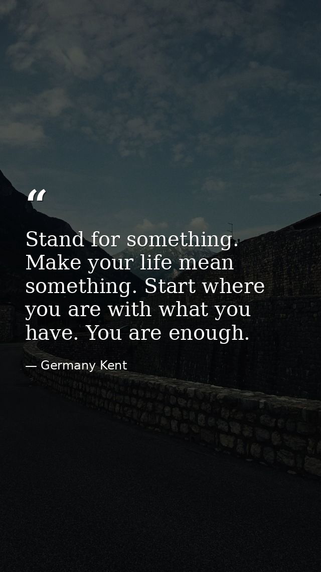 Stand for something. Make your life mean something. Start where you are with what you have. You are enough. — Germany Kent