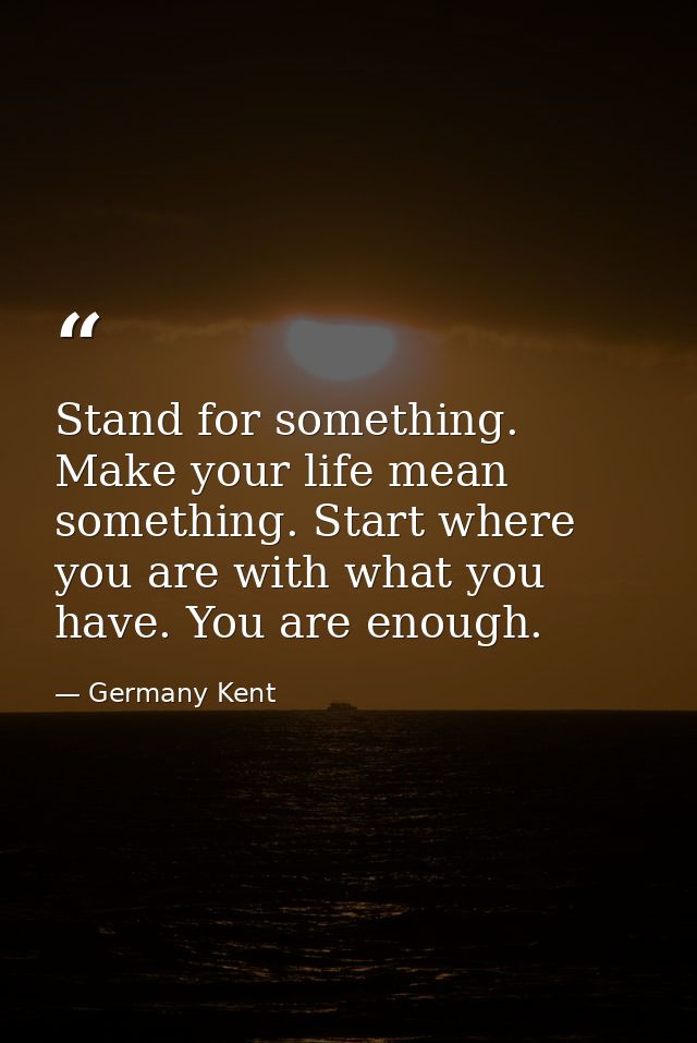 Stand for something. Make your life mean something. Start where you are with what you have. You are enough. — Germany Kent