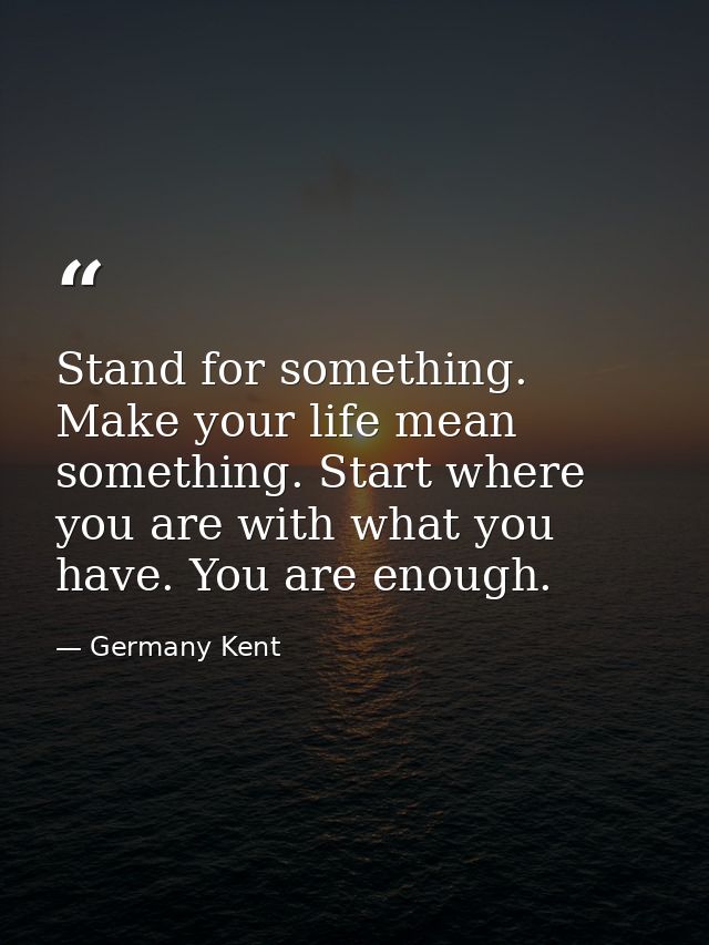 Stand for something. Make your life mean something. Start where you are with what you have. You are enough. — Germany Kent