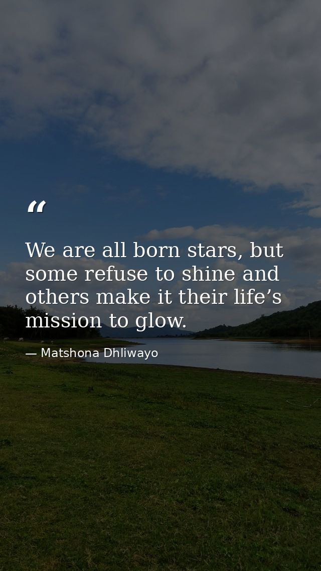 We are all born stars, but some refuse to shine and others make it their life’s mission to glow. — Matshona Dhliwayo