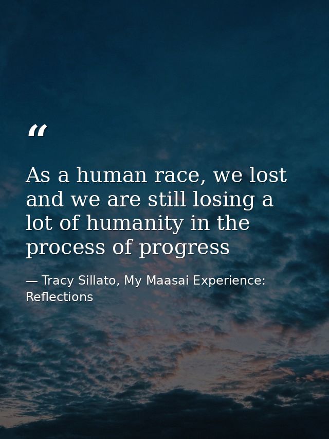 As a human race, we lost and we are still losing a lot of humanity in the process of progress — Tracy Sillato, My Maasai Experience: Reflections