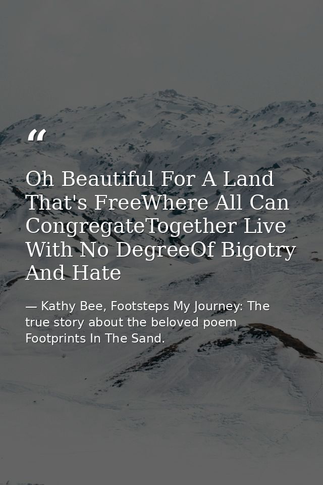 Oh Beautiful For A Land That's FreeWhere All Can CongregateTogether Live With No DegreeOf Bigotry And Hate — Kathy Bee, Footsteps My Journey: The true story about the beloved poem Footprints In The Sand.