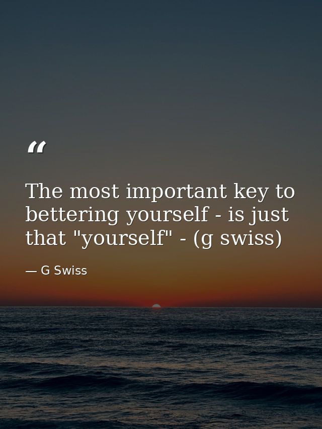 The most important key to bettering yourself - is just that "yourself" - (g swiss) — G Swiss