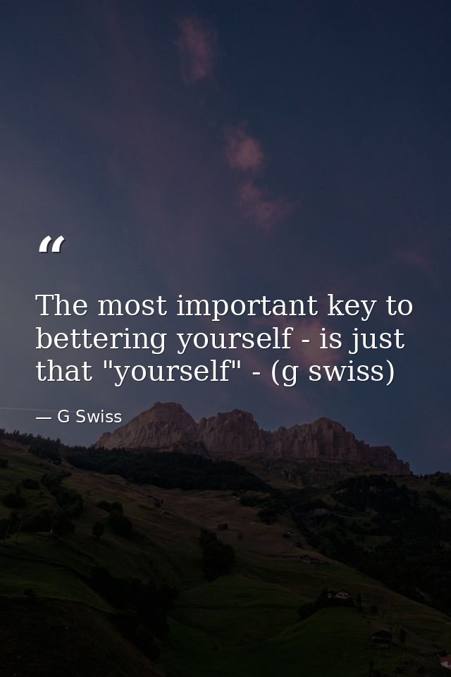 The most important key to bettering yourself - is just that "yourself" - (g swiss) — G Swiss