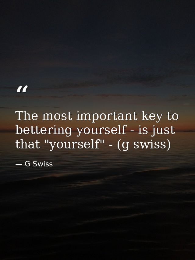 The most important key to bettering yourself - is just that "yourself" - (g swiss) — G Swiss