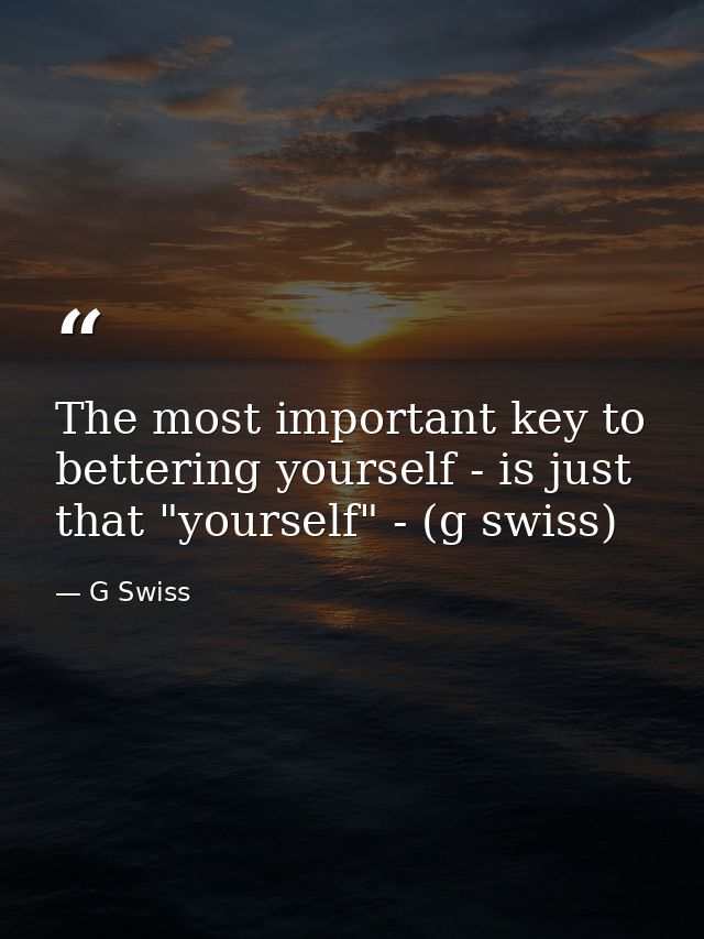 The most important key to bettering yourself - is just that "yourself" - (g swiss) — G Swiss