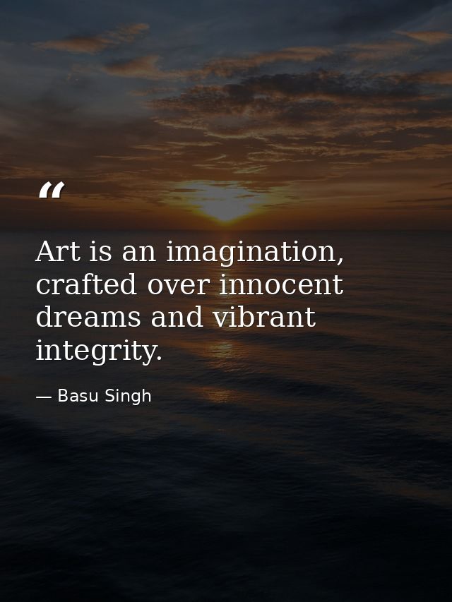 Art is an imagination, crafted over innocent dreams and vibrant integrity. — Basu Singh