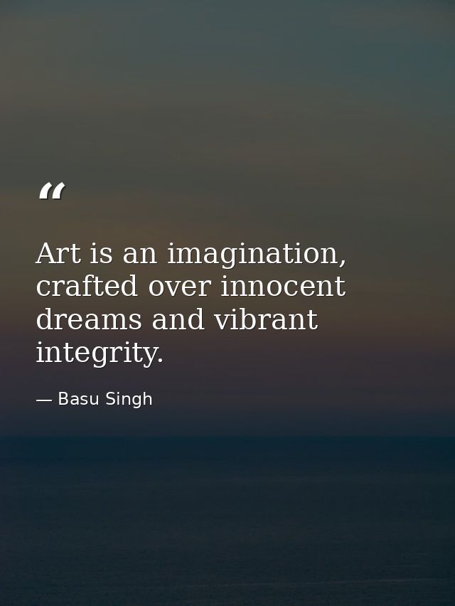 Art is an imagination, crafted over innocent dreams and vibrant integrity. — Basu Singh