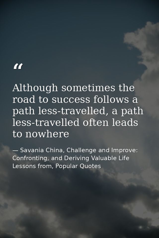 Although sometimes the road to success follows a path less-travelled, a path less-travelled often leads to nowhere — Savania China, Challenge and Improve: Confronting, and Deriving Valuable Life Lessons from, Popular Quotes