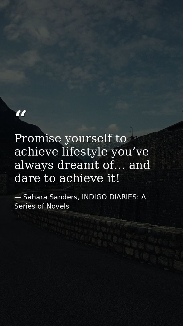 Promise yourself to achieve lifestyle you’ve always dreamt of… and dare to achieve it! — Sahara Sanders, INDIGO DIARIES: A Series of Novels