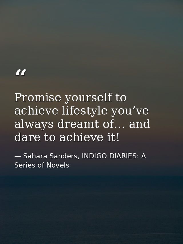 Promise yourself to achieve lifestyle you’ve always dreamt of… and dare to achieve it! — Sahara Sanders, INDIGO DIARIES: A Series of Novels