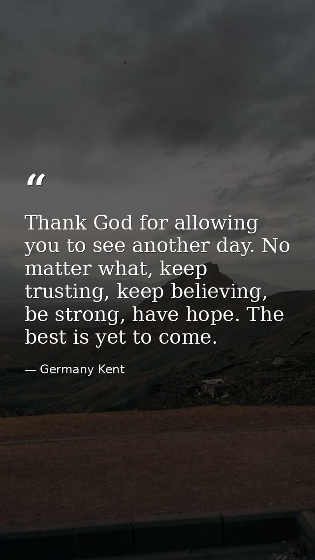 Thank God for allowing you to see another day. No matter what, keep trusting, keep believing, be strong, have hope. The  — Germany Kent
