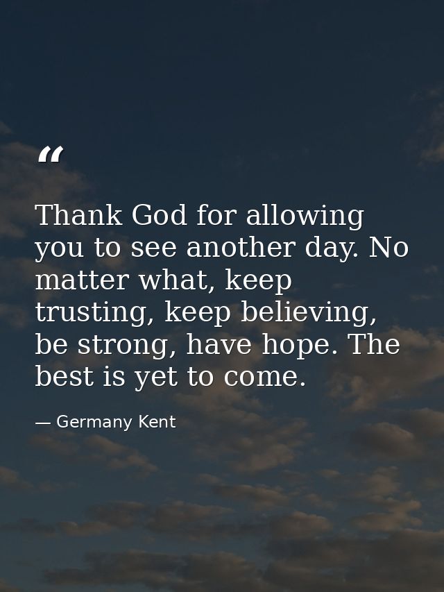 Thank God for allowing you to see another day. No matter what, keep trusting, keep believing, be strong, have hope. The  — Germany Kent
