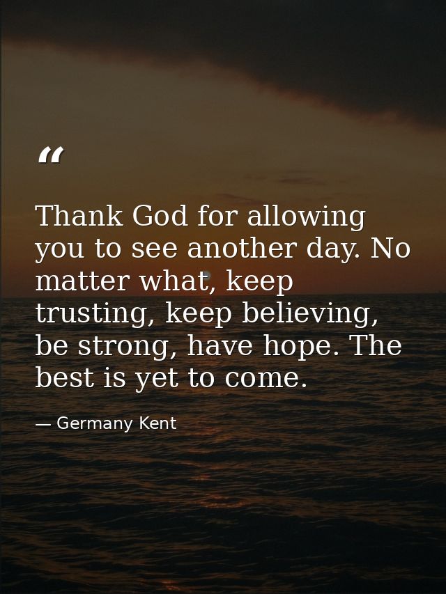 Thank God for allowing you to see another day. No matter what, keep trusting, keep believing, be strong, have hope. The  — Germany Kent
