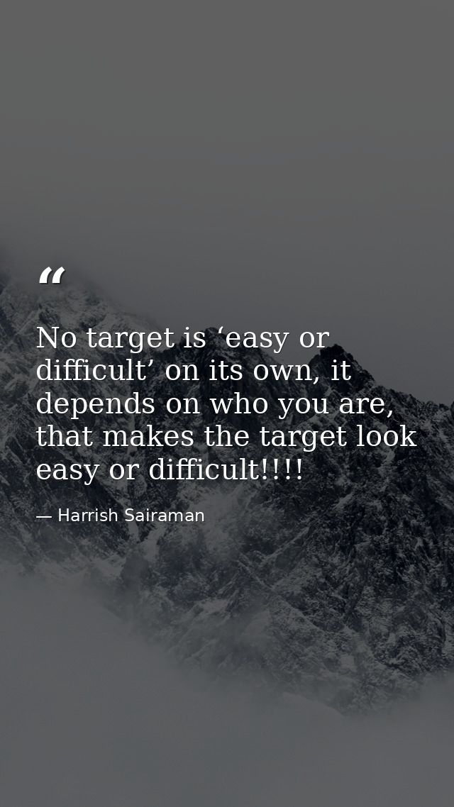 No target is ‘easy or difficult’ on its own, it depends on who you are, that makes the target look easy or difficult!!!! — Harrish Sairaman