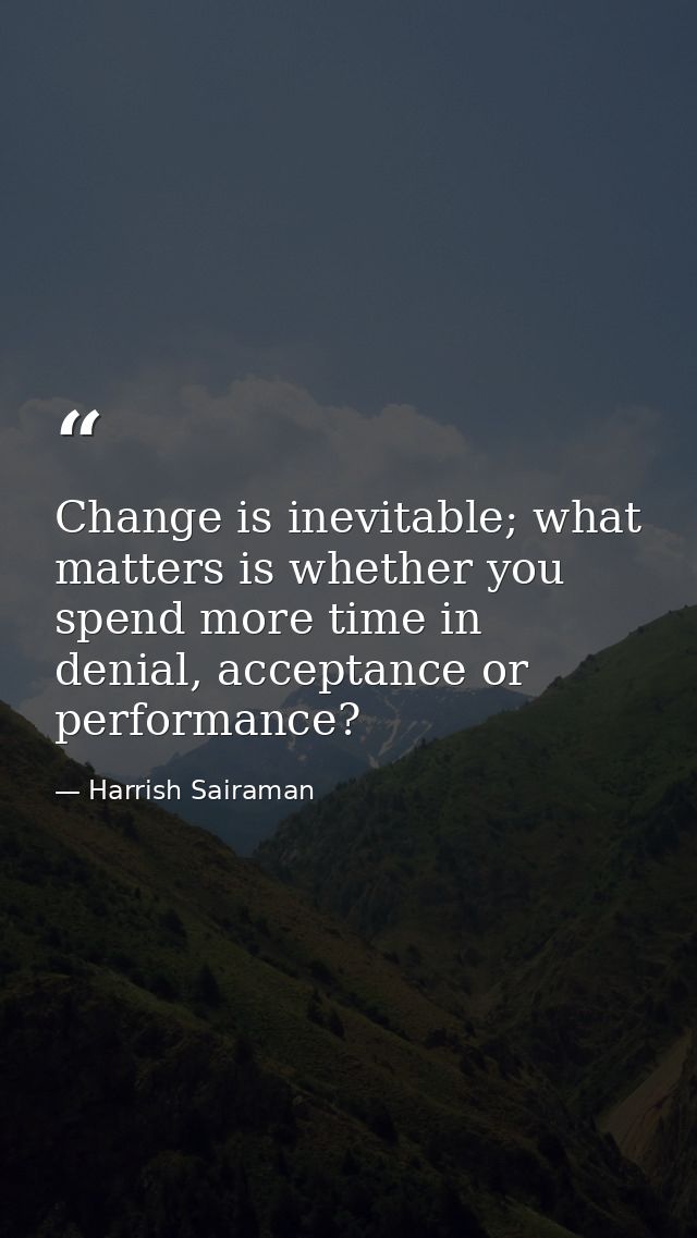 Change is inevitable; what matters is whether you spend more time in denial, acceptance or performance? — Harrish Sairaman